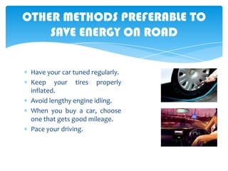 OTHER METHODS PREFERABLE TO
SAVE ENERGY ON ROAD
Have your car tuned regularly.
Keep your tires properly
inflated.
Avoid lengthy engine idling.
When you buy a car, choose
one that gets good mileage.
Pace your driving.

 
