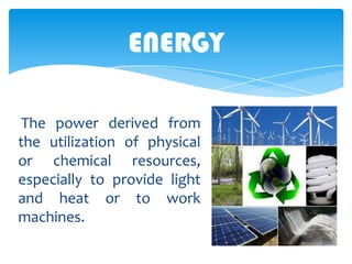 ENERGY
The power derived from
the utilization of physical
or chemical resources,
especially to provide light
and heat or to work
machines.

 