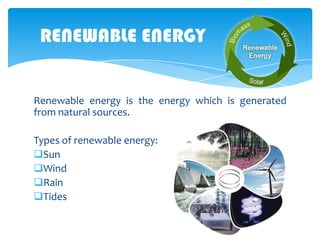 RENEWABLE ENERGY

Renewable energy is the energy which is generated
from natural sources.
Types of renewable energy:
Sun
Wind
Rain
Tides

 
