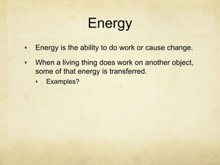 Energy
Energy is the ability to do work or cause change.
When a living thing does work on another object,
some of that energy is transferred.
Examples?