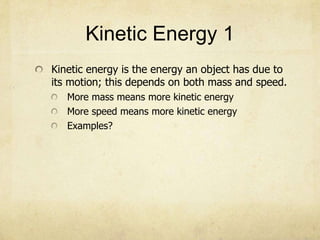 Kinetic Energy 1
Kinetic energy is the energy an object has due to
its motion; this depends on both mass and speed.
More mass means more kinetic energy
More speed means more kinetic energy
Examples?