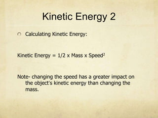 Kinetic Energy 2
Calculating Kinetic Energy:
Kinetic Energy = 1/2 x Mass x Speed2
Note- changing the speed has a greater impact on
the object’s kinetic energy than changing the
mass.