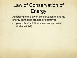 Law of Conservation of
Energy
According to the law of conservation of energy,
energy cannot be created or destroyed.
(sound familiar? What is another law that is
similar to this?)