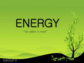 ENERGY
GROUP II
“the ability to work”
 