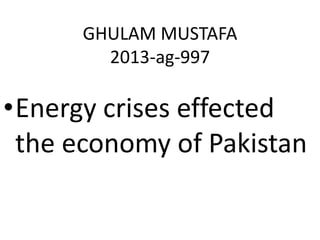 GHULAM MUSTAFA 
2013-ag-997 
•Energy crises effected 
the economy of Pakistan 
 