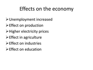 Effects on the economy 
Unemployment increased 
Effect on production 
Higher electricity prices 
Effect in agriculture 
Effect on industries 
Effect on education 
 
