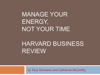 MANAGE YOUR 
ENERGY, 
NOT YOUR TIME 
HARVARD BUSINESS 
REVIEW 
by Tony Schwartz and Catherine McCarthy 
 