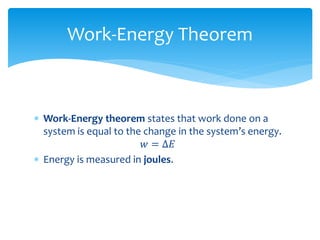  Work-Energy theorem states that work done on a
system is equal to the change in the system’s energy.
𝑤 = ∆𝐸
 Energy is measured in joules.
Work-Energy Theorem
 