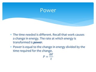  The time needed is different. Recall that work causes
a change in energy. The rate at which energy is
transformed is power.
 Power is equal to the change in energy divided by the
time required for the change.
𝑃 =
∆𝐸
𝑡
Power
 