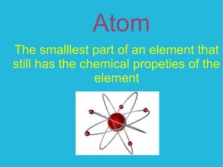 Atom
The smalllest part of an element that
still has the chemical propeties of the
element
 