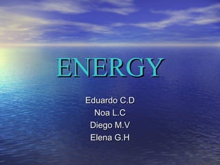 ENERGYENERGY
Eduardo C.DEduardo C.D
Noa L.CNoa L.C
Diego M.VDiego M.V
Elena G.HElena G.H
 