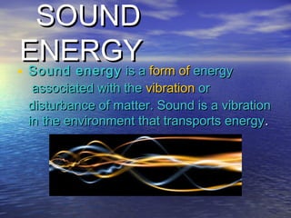 SOUNDSOUND
ENERGYENERGY
• Sound energySound energy is a  is a formform ofof energyenergy
 associated with the  associated with the vibrationvibration or or
disturbance of matter. Sound is a vibrationdisturbance of matter. Sound is a vibration
in the environment that transports energyin the environment that transports energy..
 