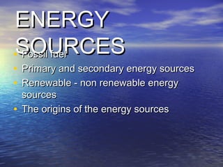 ENERGYENERGY
SOURCESSOURCES• Fossil fuelFossil fuel
• Primary and secondary energy sourcesPrimary and secondary energy sources
• Renewable - non renewable energyRenewable - non renewable energy
sourcessources
• The origins of the energy sourcesThe origins of the energy sources
 