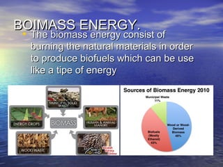 BOIMASS ENERGY.BOIMASS ENERGY.
• The biomass energy consist ofThe biomass energy consist of
burning the natural materials in orderburning the natural materials in order
to produce biofuels which can be useto produce biofuels which can be use
like a tipe of energylike a tipe of energy
 