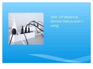Turn off electrical
devices that yu aren´t
using
 