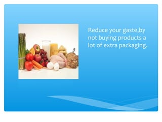 Reduce your gaste,by
not buying products a
lot of extra packaging.
 