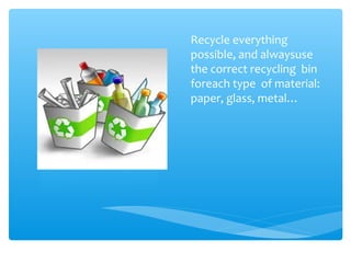 Recycle everything
possible, and alwaysuse
the correct recycling bin
foreach type of material:
paper, glass, metal…
 