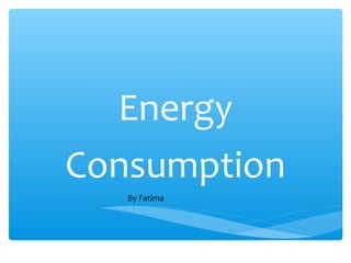 Energy
Consumption
By Fatima
 