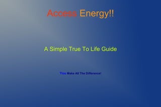 Access Energy!!
A Simple True To Life Guide
You Make All The Difference!
 