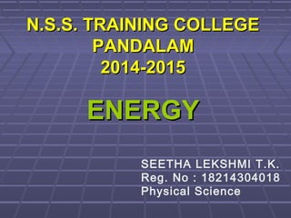ENERGYENERGY
N.S.S. TRAINING COLLEGEN.S.S. TRAINING COLLEGE
PANDALAMPANDALAM
2014-20152014-2015
SEETHA LEKSHMI T.K.
Reg. No : 18214304018
Physical Science
 