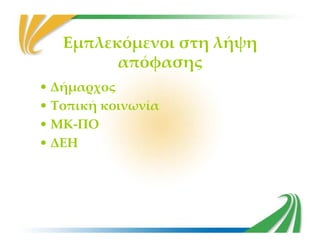Εμπλεκόμενοι στη λήψη
απόφασης
• Δήμαρχος
• Τοπική κοινωνία
• ΜΚ-ΠΟ• ΜΚ-ΠΟ
• ΔΕΗ
 