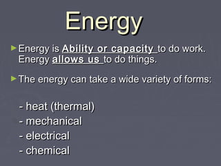 EnergyEnergy
►Energy isEnergy is Ability or capacityAbility or capacity to do work.to do work.
EnergyEnergy allows usallows us to do things.to do things.
►The energy can take a wide variety of forms:The energy can take a wide variety of forms:
- heat (thermal)- heat (thermal)
- mechanical- mechanical
- electrical- electrical
- chemical- chemical
 