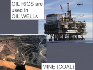 OIL RIGS are
used in
OIL WELLs
MINE (COAL)
 
