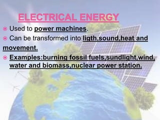  Used to power machines.
 Can be transformed into ligth,sound,heat and
movement.
 Examples:burning fossil fuels,sundlight,wind,
water and biomass,nuclear power station.
 