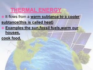  It flows from a warm subtance to a cooler
subtance(this is called heat)
 Examples:the sun,fossil fuels,warm our
houses,
cook food.
 