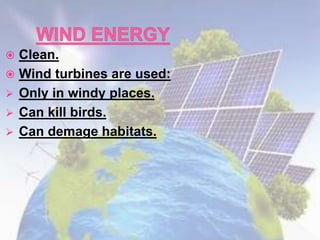  Clean.
 Wind turbines are used:
 Only in windy places.
 Can kill birds.
 Can demage habitats.
 