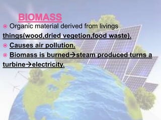  Organic material derived from livings
things(wood,dried vegetion,food waste).
 Causes air pollution.
 Biomass is burnedsteam produced turns a
turbineelectricity.
 