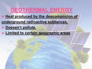  Heat produced by the descomposion of
underground radioactive subtances.
 Doesen’t pollute.
 Limited to certain geographic areas
 