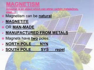  Magnetism can be natural
 MAGNETITE
 OR MAN-MADE
 MANUFACTURED FROM METALS
 Magnets have two poles:
 NORTH POLE NYN
 SOUTH POLE SYS repel
 