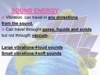  Vibration can travel in any dirrections
from the sound.
 Can travel throught gases, liquids and solids
but not througth vaccum.
Large vibrationsloud sounds
Small vibrationssoft sounds
 