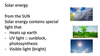 Solar energy
from the SUN
Solar energy contains special
light that
- Heats up earth
- UV light :: sunblock,
photosynthesis
- Visible light (bright)
 