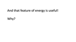 And that feature of energy is useful!
Why?
 