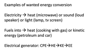 Examples of wanted energy conversion
Electricity  heat (microwave) or sound (loud
speaker) or light (lamp, tv screen)
Fuels into  heat (cooking with gas) or kinetic
energy (petroleum and car)
Electrical generator: CPEHEKEEE
 