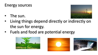 Energy sources
• The sun.
• Living things depend directly or indirectly on
the sun for energy.
• Fuels and food are potential energy
 