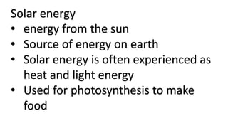 Solar energy
• energy from the sun
• Source of energy on earth
• Solar energy is often experienced as
heat and light energy
• Used for photosynthesis to make
food
 