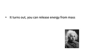 • It turns out, you can release energy from mass
 