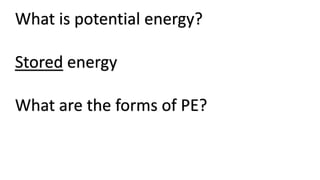 What is potential energy?
Stored energy
What are the forms of PE?
 