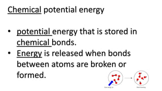 Chemical potential energy
• potential energy that is stored in
chemical bonds.
• Energy is released when bonds
between atoms are broken or
formed.
 