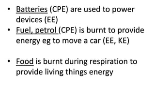 • Batteries (CPE) are used to power
devices (EE)
• Fuel, petrol (CPE) is burnt to provide
energy eg to move a car (EE, KE)
• Food is burnt during respiration to
provide living things energy
 