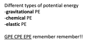 Different types of potential energy
-gravitational PE
-chemical PE
-elastic PE
GPE CPE EPE remember remember!!
 