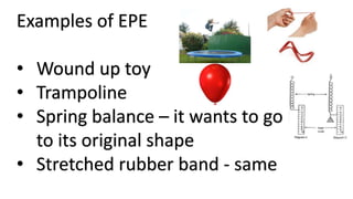 Examples of EPE
• Wound up toy
• Trampoline
• Spring balance – it wants to go back
to its original shape
• Stretched rubber band - same
 