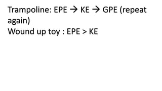 Trampoline: EPE  KE  GPE (repeat
again)
Wound up toy : EPE > KE
 
