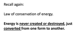 Recall again:
Law of conservation of energy.
Energy is never created or destroyed, just
converted from one form to another.
 