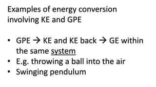 Examples of energy conversion
involving KE and GPE
• GPE  KE and KE back  GE within
the same system
• E.g. throwing a ball into the air
• Swinging pendulum
 