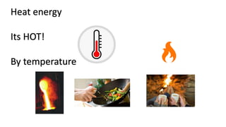Heat energy
Its HOT!
By temperature
 