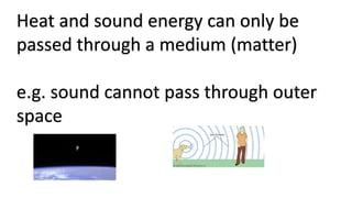 Heat and sound energy can only be
passed through a medium (matter)
e.g. sound cannot pass through outer
space
 